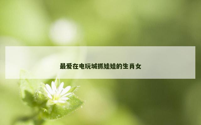 最爱在电玩城抓娃娃的生肖女 最爱在电玩城抓娃娃的生肖女