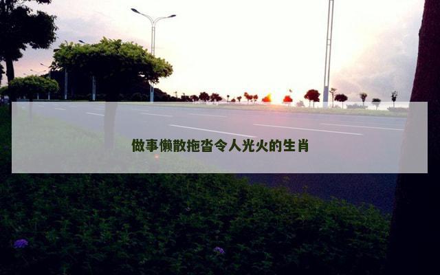 做事懒散拖沓令人光火的生肖