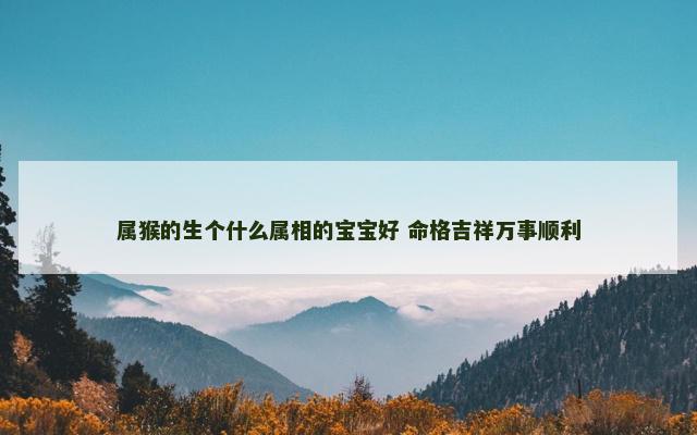 属猴的生个什么属相的宝宝好 命格吉祥万事顺利