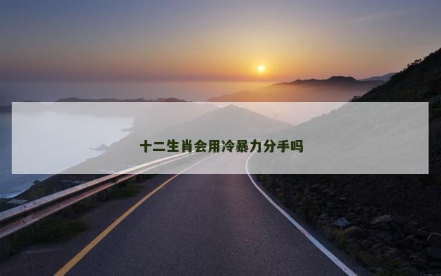 十二生肖会用冷暴力分手吗 十二生肖会用冷暴力分手吗