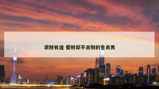 求财有道 爱财却不贪财的生肖男 求财有道 爱财却不贪财的生肖男