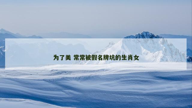 为了美 常常被假名牌坑的生肖女 为了美 常常被假名牌坑的生肖女