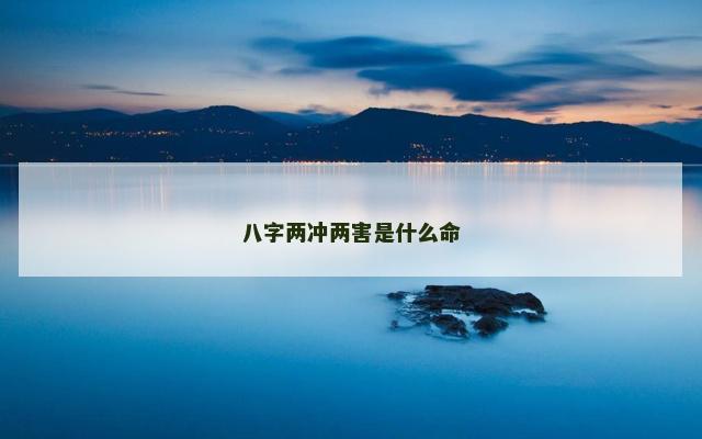 八字两冲两害是什么命 八字两冲两害是什么命