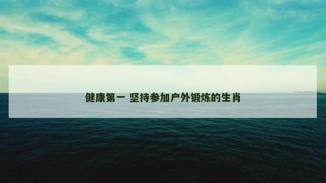 健康第一 坚持参加户外锻炼的生肖 健康第一 坚持参加户外锻炼的生肖