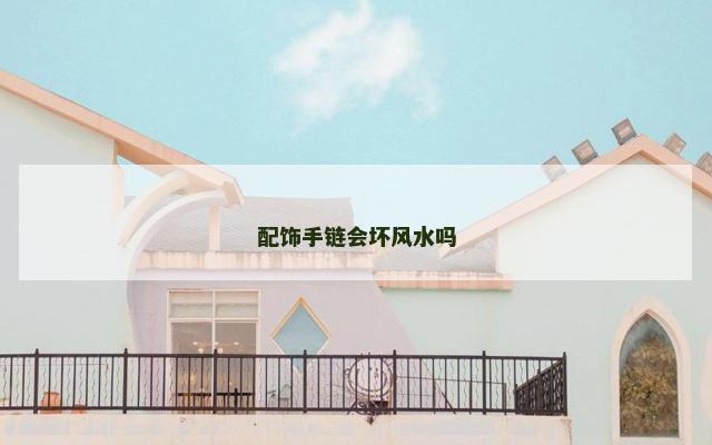 配饰手链会坏风水吗 配饰手链会坏风水吗