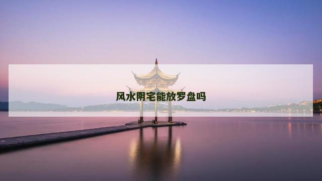 风水阴宅能放罗盘吗 风水阴宅能放罗盘吗