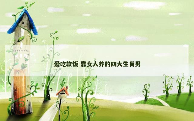 爱吃软饭 靠女人养的四大生肖男 爱吃软饭 靠女人养的四大生肖男