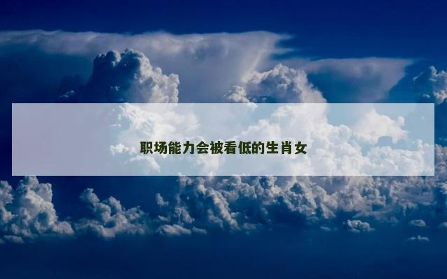 职场能力会被看低的生肖女