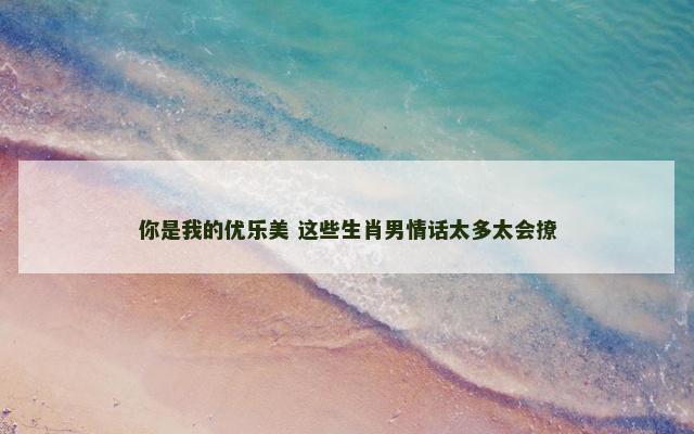 你是我的优乐美 这些生肖男情话太多太会撩