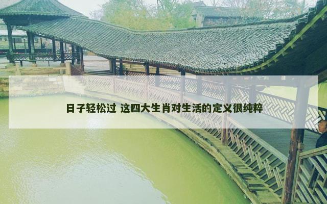 日子轻松过 这四大生肖对生活的定义很纯粹 日子轻松过 这四大生肖对生活的定义很纯粹