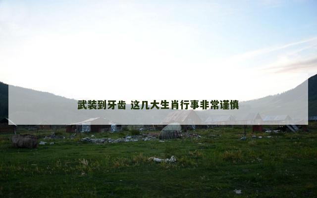 武装到牙齿 这几大生肖行事非常谨慎