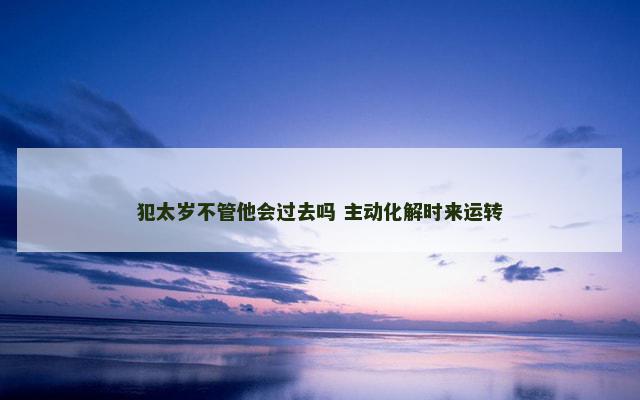 犯太岁不管他会过去吗 主动化解时来运转