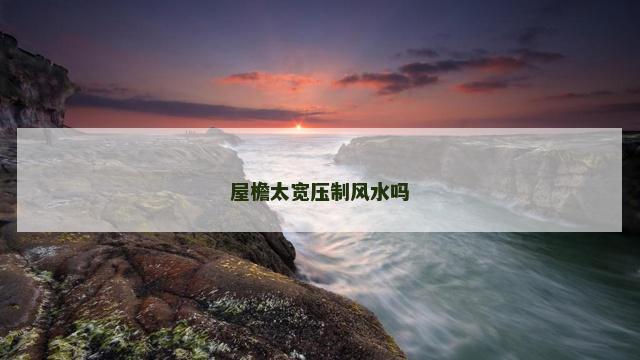 屋檐太宽压制风水吗