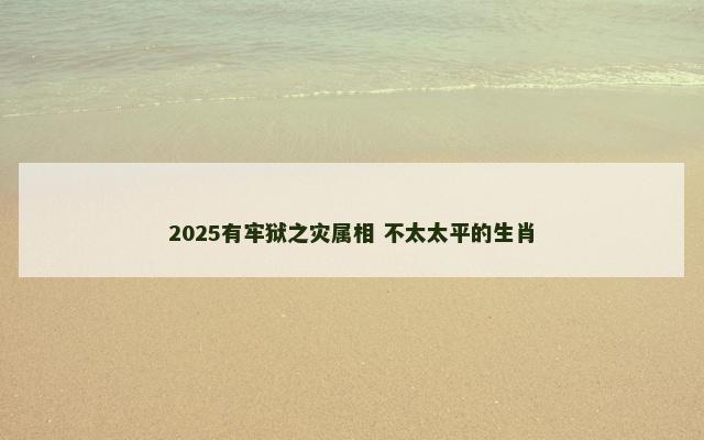 2025有牢狱之灾属相 不太太平的生肖