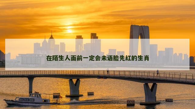 在陌生人面前一定会未语脸先红的生肖