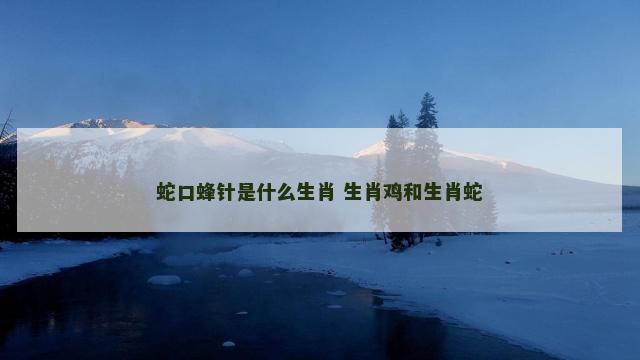 蛇口蜂针是什么生肖 生肖鸡和生肖蛇