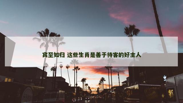 宾至如归 这些生肖是善于待客的好主人