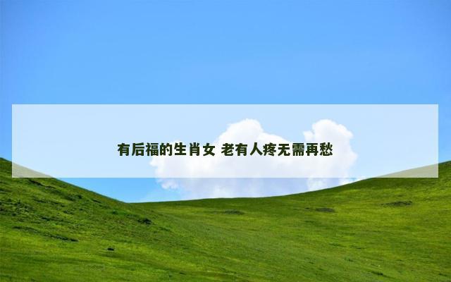 有后福的生肖女 老有人疼无需再愁