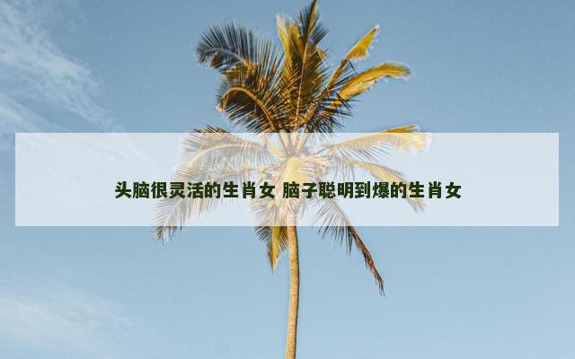 头脑很灵活的生肖女 脑子聪明到爆的生肖女