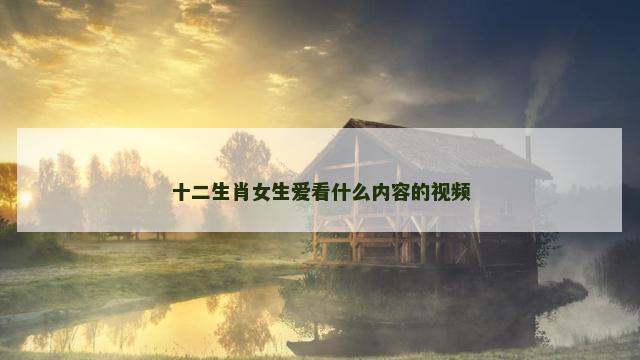 十二生肖女生爱看什么内容的视频