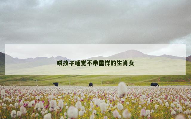 哄孩子睡觉不带重样的生肖女