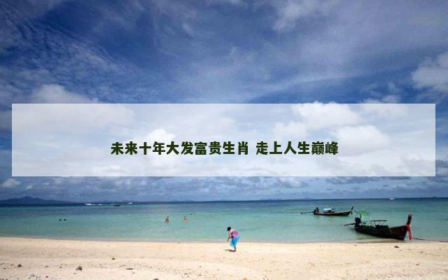 未来十年大发富贵生肖 走上人生巅峰