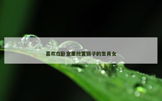 喜欢在卧室里放置镜子的生肖女