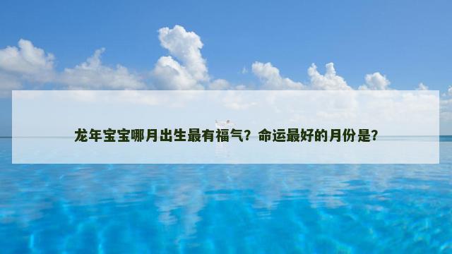 龙年宝宝哪月出生最有福气？命运最好的月份是？