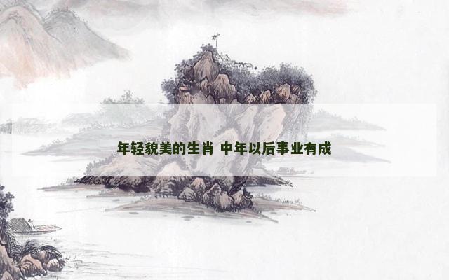 年轻貌美的生肖 中年以后事业有成