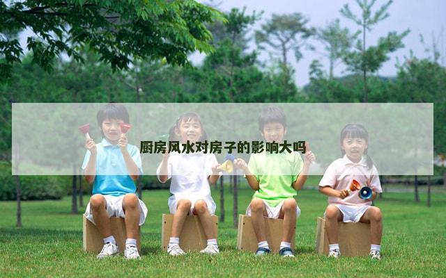 厨房风水对房子的影响大吗