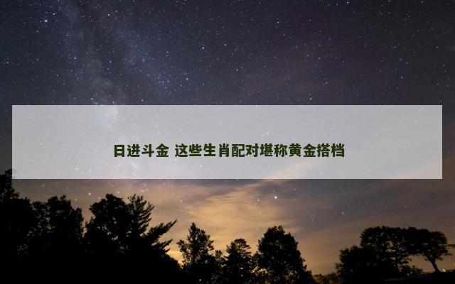日进斗金 这些生肖配对堪称黄金搭档