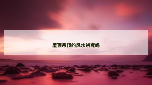 屋顶吊顶的风水讲究吗