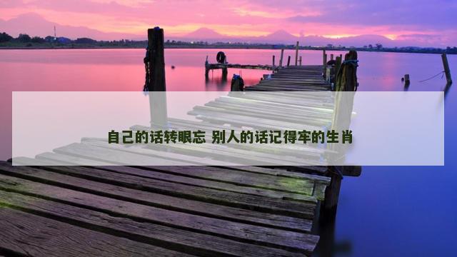自己的话转眼忘 别人的话记得牢的生肖