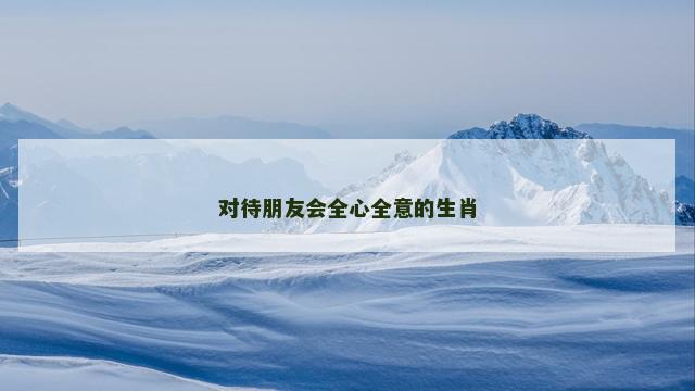 对待朋友会全心全意的生肖
