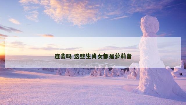 连麦吗 这些生肖女都是萝莉音