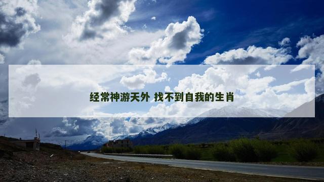 经常神游天外 找不到自我的生肖 经常神游天外 找不到自我的生肖