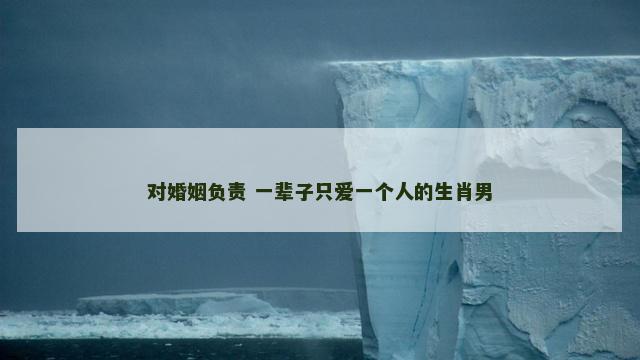 对婚姻负责 一辈子只爱一个人的生肖男