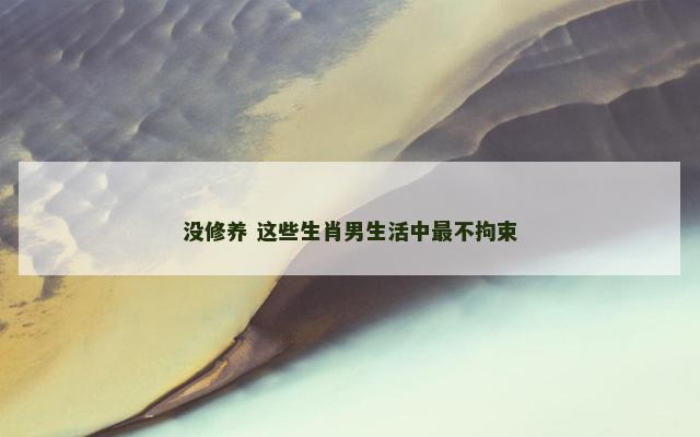 没修养 这些生肖男生活中最不拘束