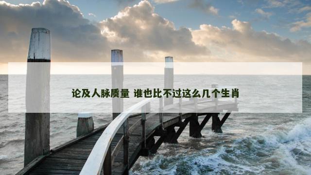 论及人脉质量 谁也比不过这么几个生肖
