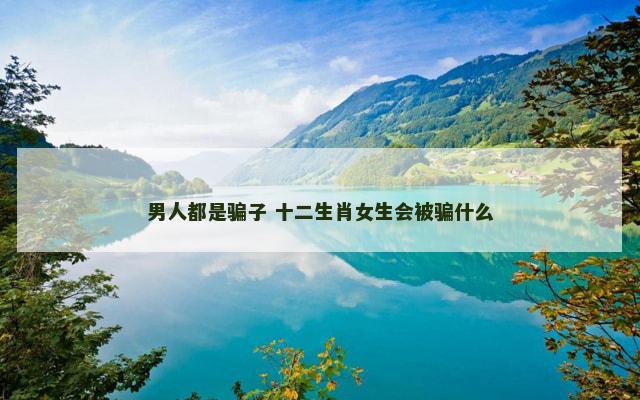 男人都是骗子 十二生肖女生会被骗什么