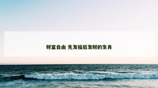 财富自由 先发福后发财的生肖