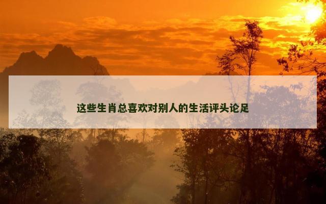 这些生肖总喜欢对别人的生活评头论足