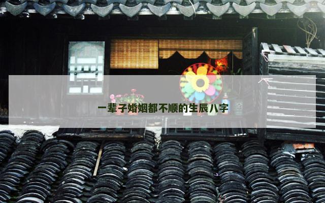 一辈子婚姻都不顺的生辰八字