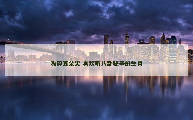 嘴碎耳朵尖 喜欢听八卦秘辛的生肖
