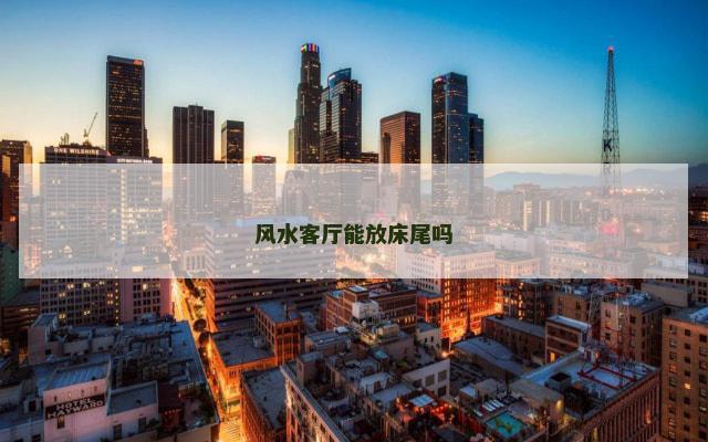 风水客厅能放床尾吗