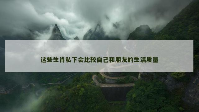 这些生肖私下会比较自己和朋友的生活质量