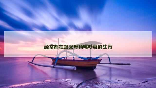 经常都在跟父母顶嘴吵架的生肖