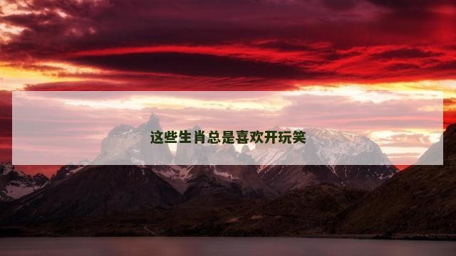 这些生肖总是喜欢开玩笑