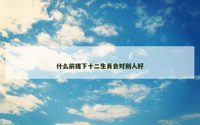 什么前提下十二生肖会对别人好
