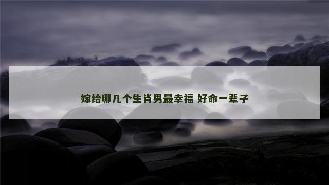 嫁给哪几个生肖男最幸福 好命一辈子